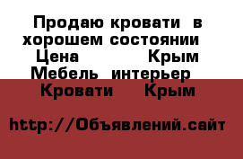 Продаю кровати, в хорошем состоянии › Цена ­ 2 000 - Крым Мебель, интерьер » Кровати   . Крым